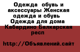 Одежда, обувь и аксессуары Женская одежда и обувь - Одежда для дома. Кабардино-Балкарская респ.